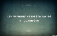 Как пятницу назовёте так её и проживёте