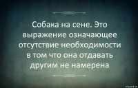 Собака на сене. Это выражение означающее отсутствие необходимости в том что она отдавать другим не намерена