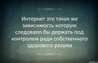 Интернет это такая же зависимость которую следовало бы держать под контролем ради собственного здорового разума