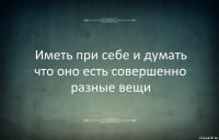 Иметь при себе и думать что оно есть совершенно разные вещи