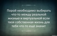 Порой необходимо выбирать что-то между реальной жизнью и виртуальной если твоя собственная жизнь для тебя что-то ещё значит