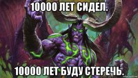 10000 лет сидел. 10000 лет буду стеречь.