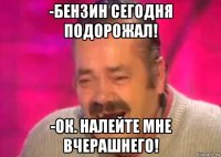 -бензин сегодня подорожал! -ок. налейте мне вчерашнего!