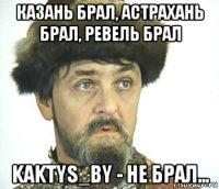 казань брал, астрахань брал, ревель брал kaktys_by - не брал...