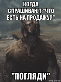 когда спрашивают:"что есть на продажу?" "погляди"