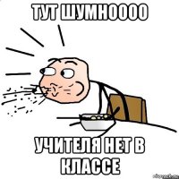 тут шумноооо учителя нет в классе