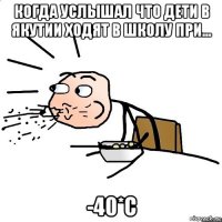 когда услышал что дети в якутии ходят в школу при... -40*с