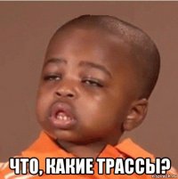  что, какие трассы?