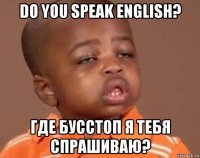 do you speak english? где бусстоп я тебя спрашиваю?