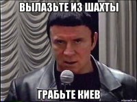 вылазьте из шахты грабьте киев