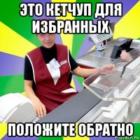 это кетчуп для избранных положите обратно