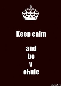 Keep calm and
be
v
ohuie