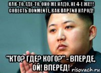 как-то, где-то, оно же надо, не 4-е же!!! совесть поимейте, как партия народ! "кто? где? кого?" - вперде, ой! вперед!