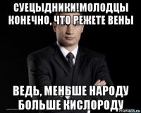 суецыдники!молодцы конечно, что режете вены ведь, меньше народу больше кислороду