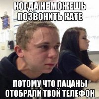 когда не можешь позвонить кате потому что пацаны отобрали твой телефон