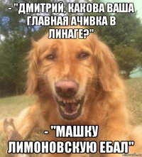 - "дмитрий, какова ваша главная ачивка в линаге?" - "машку лимоновскую ебал"