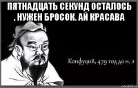 пятнадцать секунд осталось , нужен бросок. ай красава 