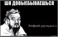 шя довыебываешься 