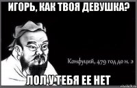 игорь, как твоя девушка? лол у тебя ее нет