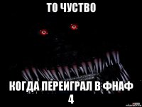 то чуство когда переиграл в фнаф 4