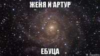 женя и артур ебуца