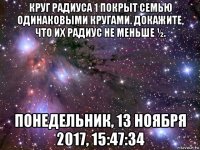 круг радиуса 1 покрыт семью одинаковыми кругами. докажите, что их радиус не меньше ½. понедельник, 13 ноября 2017, 15:47:34