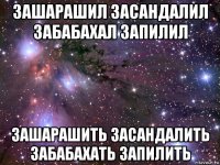 зашарашил засандалил забабахал запилил зашарашить засандалить забабахать запилить