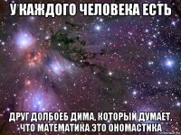 у каждого человека есть друг долбоеб дима, который думает, что математика это ономастика