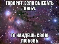 говорят, если выебать любу то найдёшь свою любовь