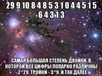 29 9 10 8 4 8 5 3 1 0 4 4 5 1 5 6 4 3 1 3 самая большая степень двойки, в которой все цифры попарно различны - 2^29. тройки - 3^9. и так далее