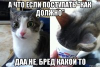 а что если поступать "как должно" даа не, бред какой то