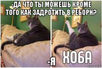 -да что ты можешь кроме того как задротить в реборн? -я