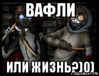 вафли или жизнь?)0)
