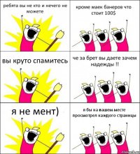 ребята вы не кто и нечего не можете кроме маек банеров что стоит 100$ вы круто спамитесь че за брет вы даете зачем надежды !! я не мент) я бы на вашем месте просмотрел каждого страницы