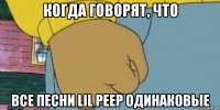 когда говорят, что все песни lil peep одинаковые