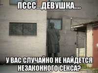 пссс...девушка.... у вас случайно не найдется незаконного секса?