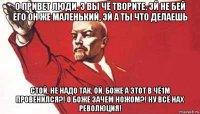 о привет люди, э вы чё творите, эй не бей его он же маленький, эй а ты что делаешь стой, не надо так, ой, боже а этот в чё1м провенился?! о боже зачем ножом?! ну всё нах революция!