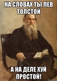 на словах ты лев толстой а на деле хуй простой!
