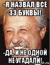 -я назвал все 33 буквы! -да. и не одной не угадали!