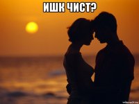 ишк чист? 