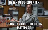 ну а что вы хотите? трусики это всего лишь материал