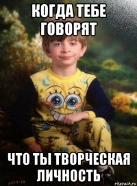 когда тебе говорят что ты творческая личность