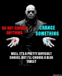 do not change anything change something well, it's a pretty difficult choice, but I'll choose a blue tablet