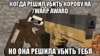когда решил убить корову на /warp award но она решила убить тебя