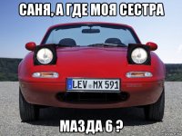 саня, а где моя сестра мазда 6 ?