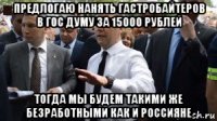 предлогаю нанять гастробайтеров в гос думу за 15000 рублей тогда мы будем такими же безработными как и россияне