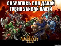 собрались бля давай говно убивай нахуй 