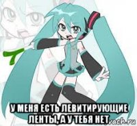  у меня есть левитирующие ленты, а у тебя нет