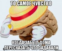 то самое чувство когда забыл дома пересказать что задавали