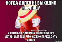 когда долго не выходил на улицу и какая-то дамочка из светофора указывает тебе что можно переходить улицу